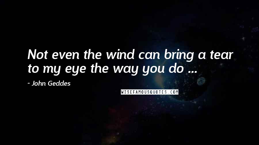 John Geddes Quotes: Not even the wind can bring a tear to my eye the way you do ...