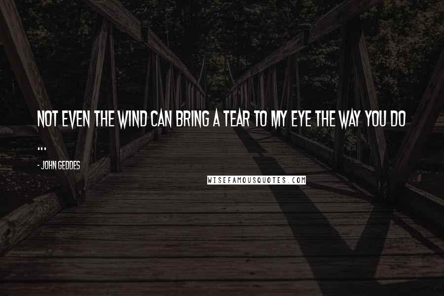 John Geddes Quotes: Not even the wind can bring a tear to my eye the way you do ...