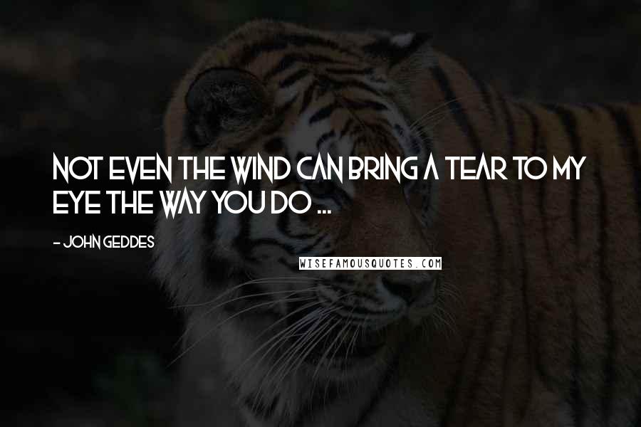 John Geddes Quotes: Not even the wind can bring a tear to my eye the way you do ...