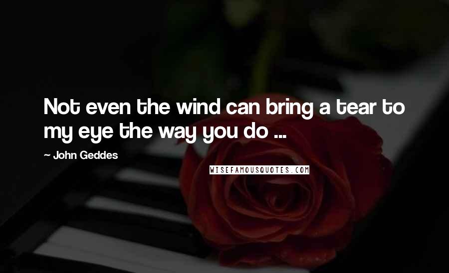 John Geddes Quotes: Not even the wind can bring a tear to my eye the way you do ...