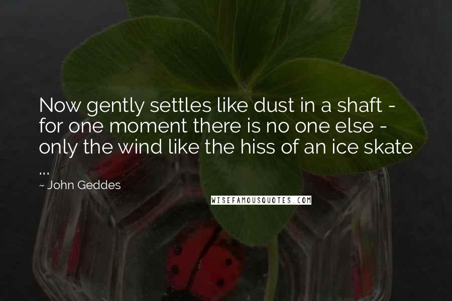 John Geddes Quotes: Now gently settles like dust in a shaft - for one moment there is no one else - only the wind like the hiss of an ice skate ...