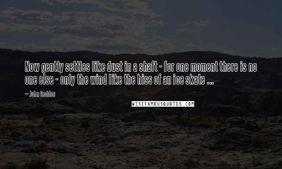 John Geddes Quotes: Now gently settles like dust in a shaft - for one moment there is no one else - only the wind like the hiss of an ice skate ...