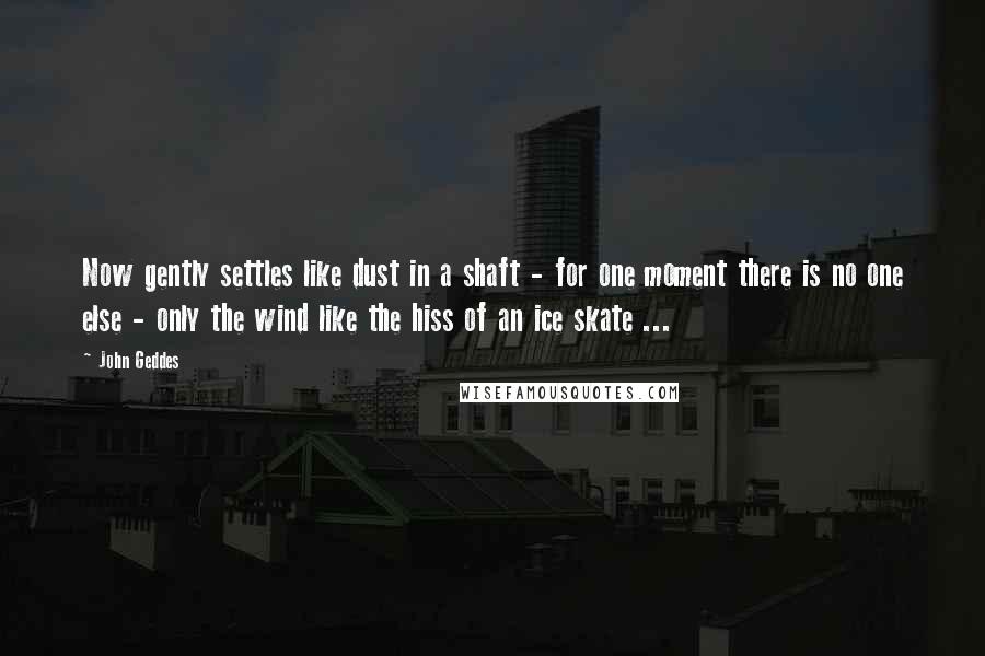 John Geddes Quotes: Now gently settles like dust in a shaft - for one moment there is no one else - only the wind like the hiss of an ice skate ...