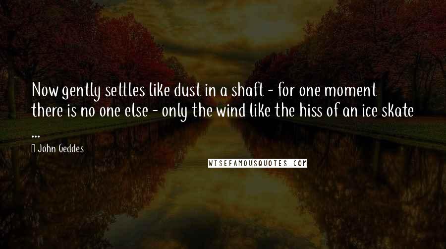 John Geddes Quotes: Now gently settles like dust in a shaft - for one moment there is no one else - only the wind like the hiss of an ice skate ...