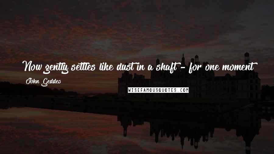 John Geddes Quotes: Now gently settles like dust in a shaft - for one moment there is no one else - only the wind like the hiss of an ice skate ...