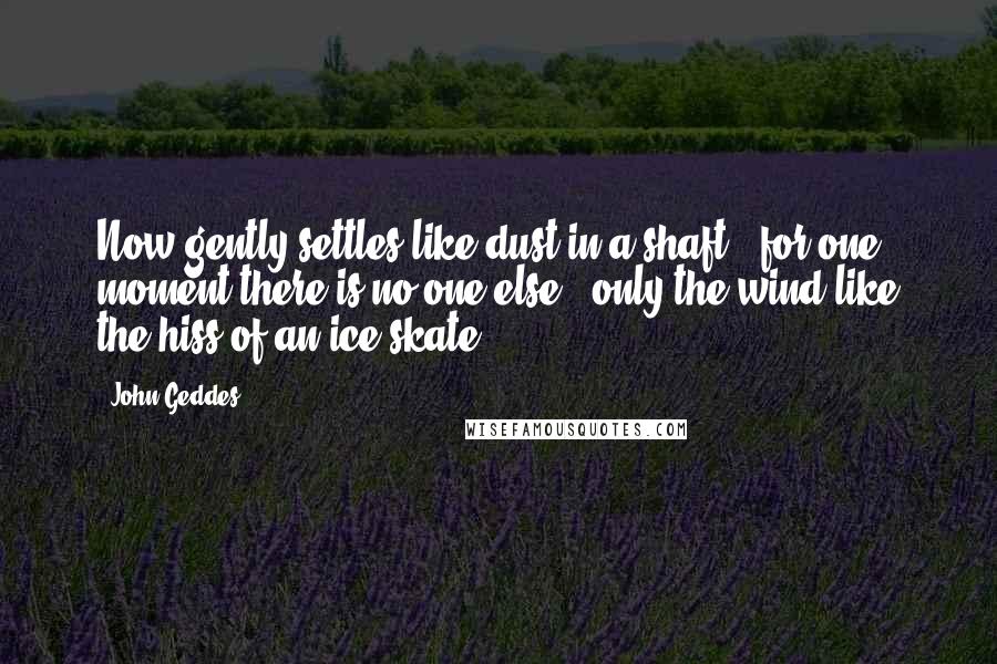 John Geddes Quotes: Now gently settles like dust in a shaft - for one moment there is no one else - only the wind like the hiss of an ice skate ...