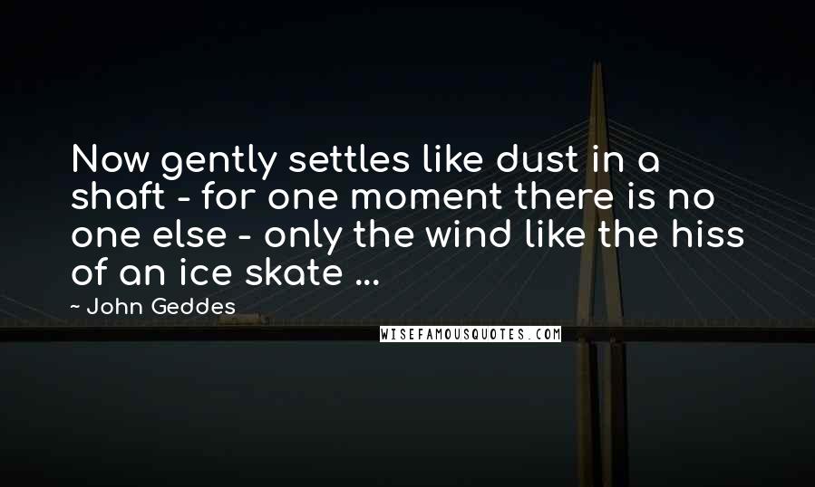 John Geddes Quotes: Now gently settles like dust in a shaft - for one moment there is no one else - only the wind like the hiss of an ice skate ...