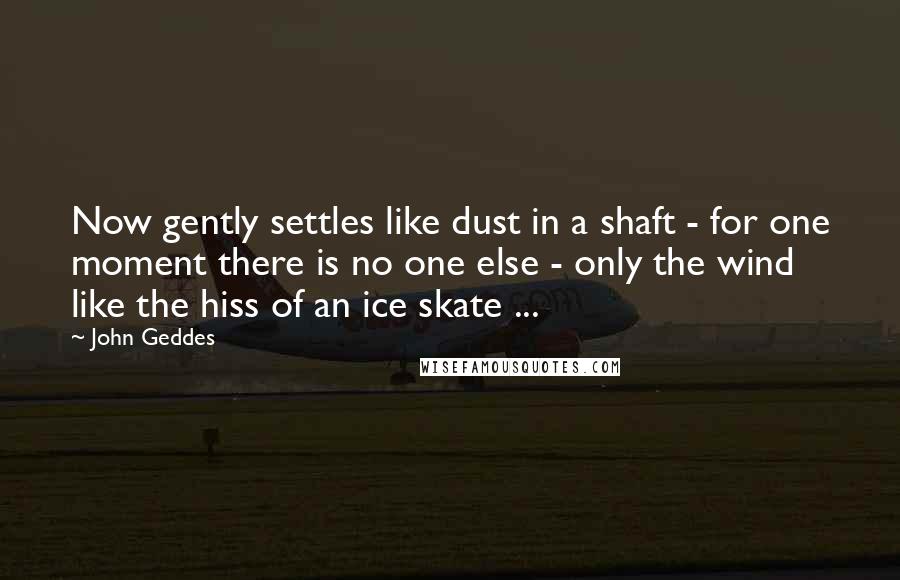 John Geddes Quotes: Now gently settles like dust in a shaft - for one moment there is no one else - only the wind like the hiss of an ice skate ...