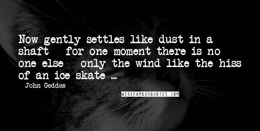 John Geddes Quotes: Now gently settles like dust in a shaft - for one moment there is no one else - only the wind like the hiss of an ice skate ...