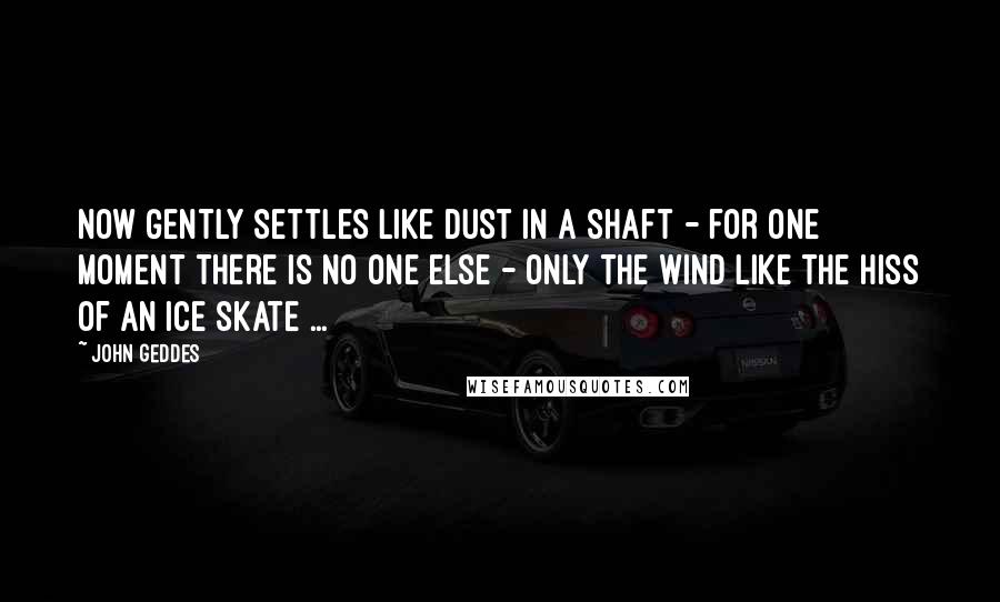 John Geddes Quotes: Now gently settles like dust in a shaft - for one moment there is no one else - only the wind like the hiss of an ice skate ...