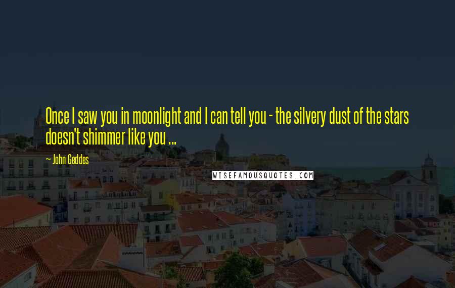 John Geddes Quotes: Once I saw you in moonlight and I can tell you - the silvery dust of the stars doesn't shimmer like you ...