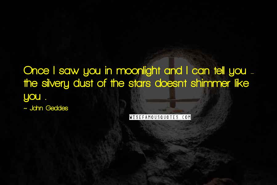 John Geddes Quotes: Once I saw you in moonlight and I can tell you - the silvery dust of the stars doesn't shimmer like you ...
