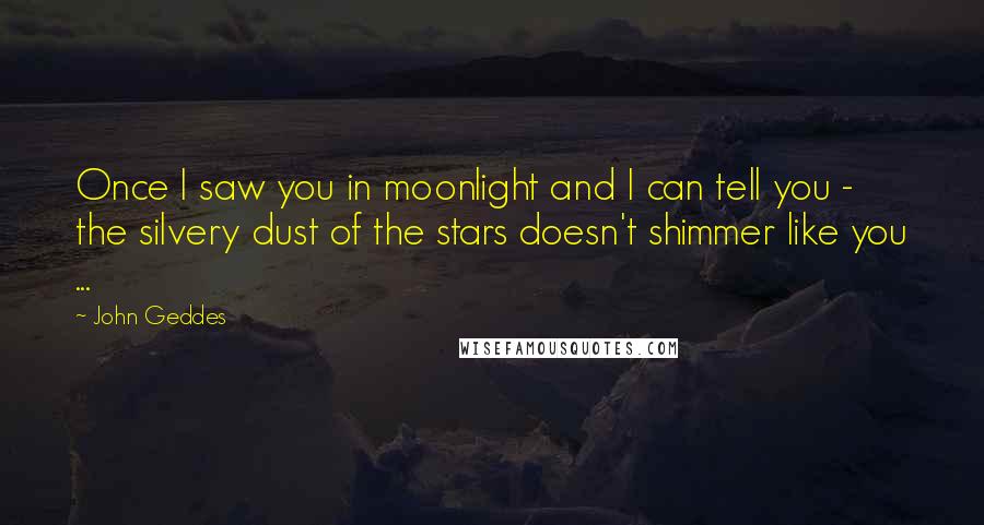 John Geddes Quotes: Once I saw you in moonlight and I can tell you - the silvery dust of the stars doesn't shimmer like you ...