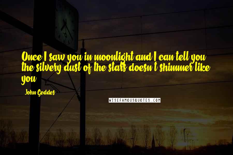 John Geddes Quotes: Once I saw you in moonlight and I can tell you - the silvery dust of the stars doesn't shimmer like you ...