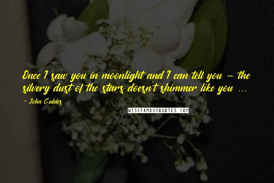 John Geddes Quotes: Once I saw you in moonlight and I can tell you - the silvery dust of the stars doesn't shimmer like you ...