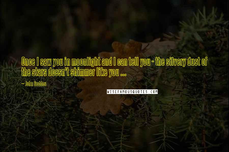 John Geddes Quotes: Once I saw you in moonlight and I can tell you - the silvery dust of the stars doesn't shimmer like you ...