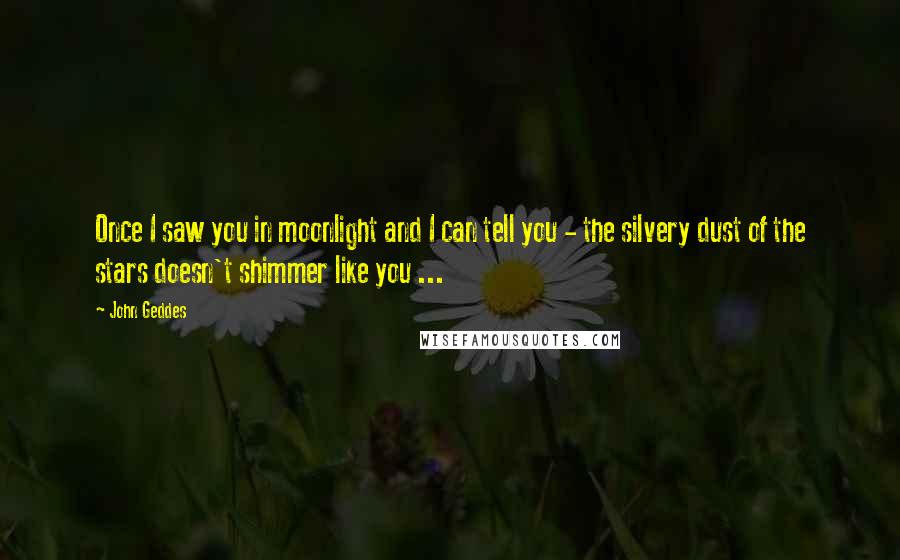 John Geddes Quotes: Once I saw you in moonlight and I can tell you - the silvery dust of the stars doesn't shimmer like you ...