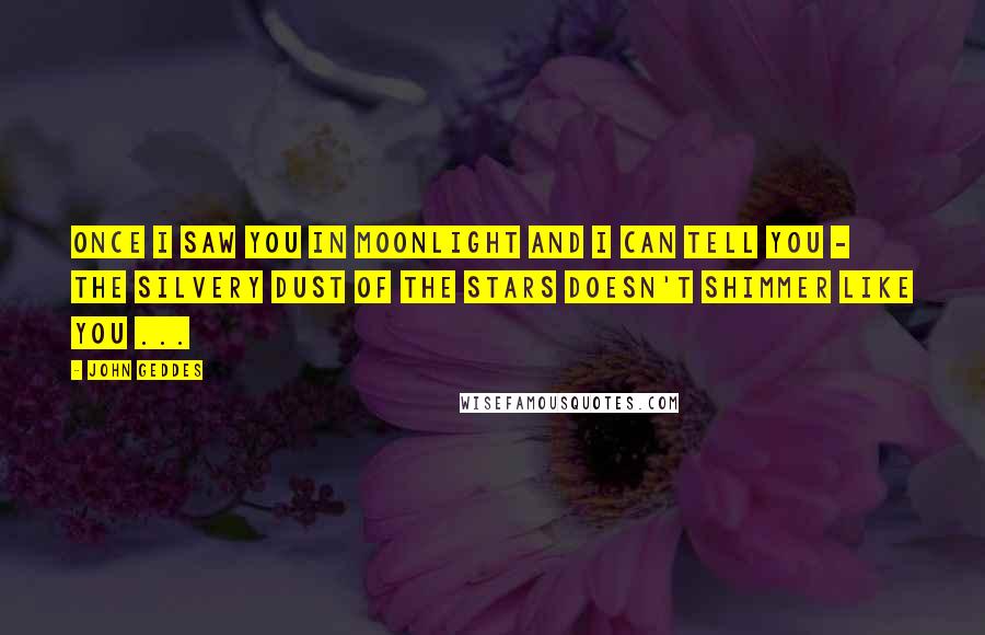 John Geddes Quotes: Once I saw you in moonlight and I can tell you - the silvery dust of the stars doesn't shimmer like you ...