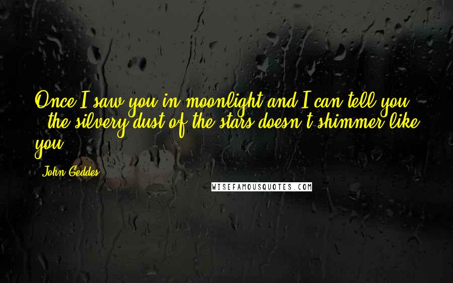 John Geddes Quotes: Once I saw you in moonlight and I can tell you - the silvery dust of the stars doesn't shimmer like you ...