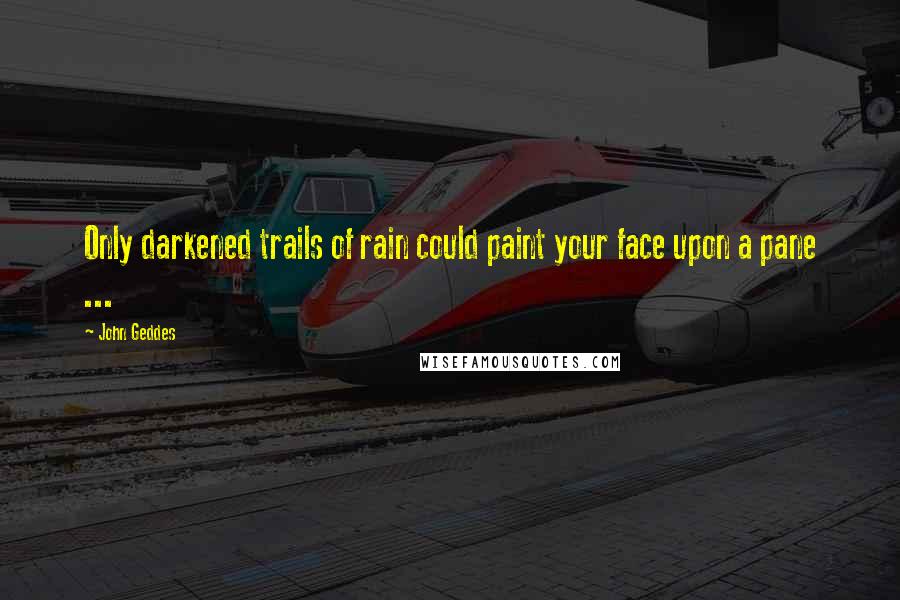 John Geddes Quotes: Only darkened trails of rain could paint your face upon a pane ...