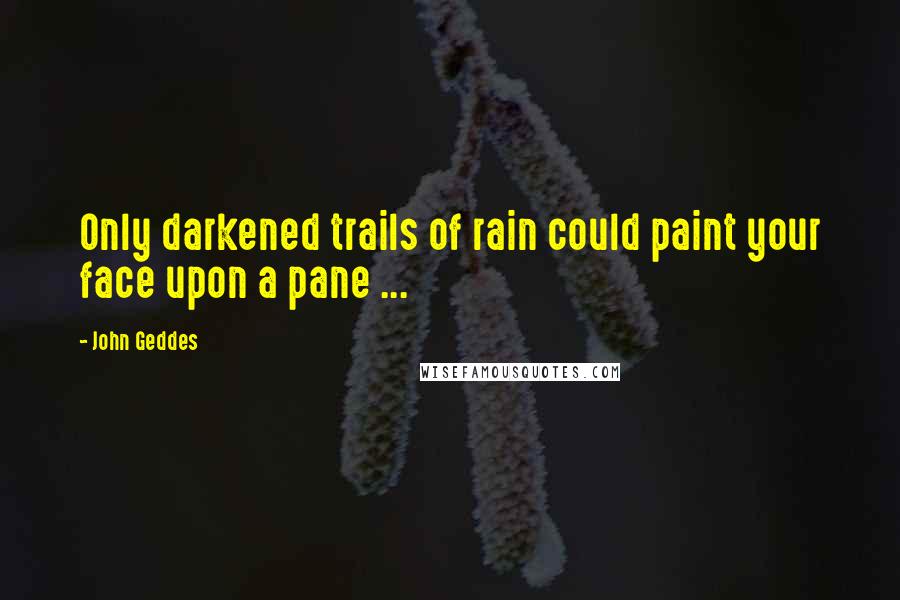 John Geddes Quotes: Only darkened trails of rain could paint your face upon a pane ...