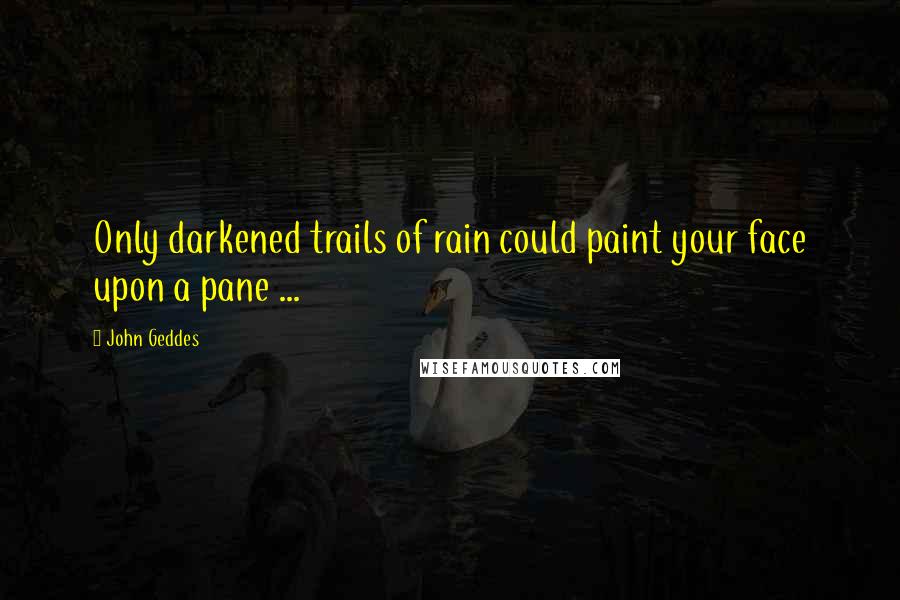 John Geddes Quotes: Only darkened trails of rain could paint your face upon a pane ...