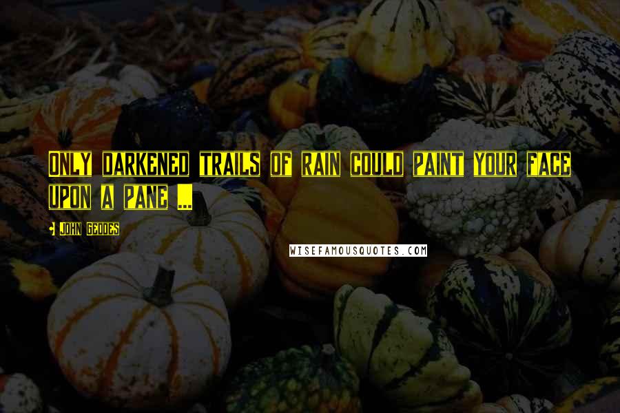 John Geddes Quotes: Only darkened trails of rain could paint your face upon a pane ...