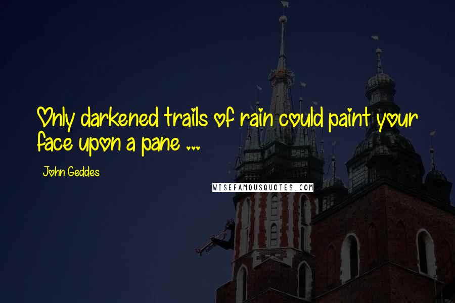 John Geddes Quotes: Only darkened trails of rain could paint your face upon a pane ...