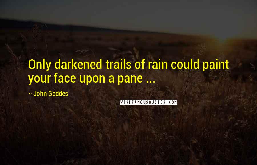 John Geddes Quotes: Only darkened trails of rain could paint your face upon a pane ...