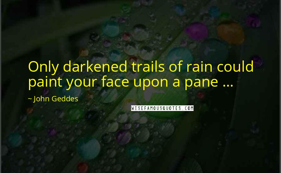 John Geddes Quotes: Only darkened trails of rain could paint your face upon a pane ...