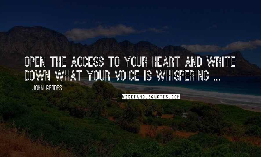 John Geddes Quotes: Open the access to your heart and write down what your voice is whispering ...