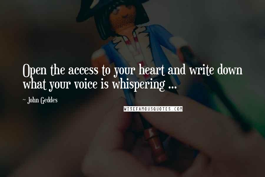 John Geddes Quotes: Open the access to your heart and write down what your voice is whispering ...