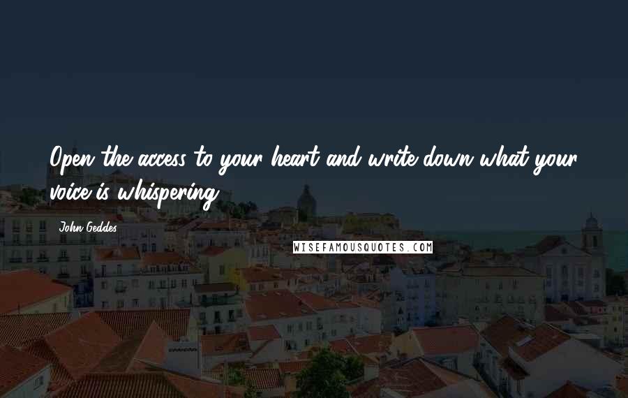 John Geddes Quotes: Open the access to your heart and write down what your voice is whispering ...