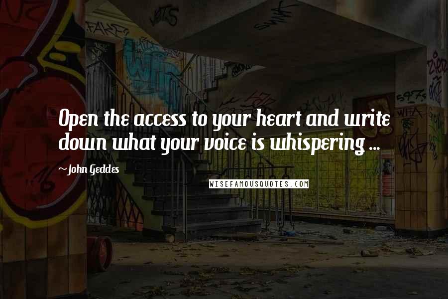 John Geddes Quotes: Open the access to your heart and write down what your voice is whispering ...