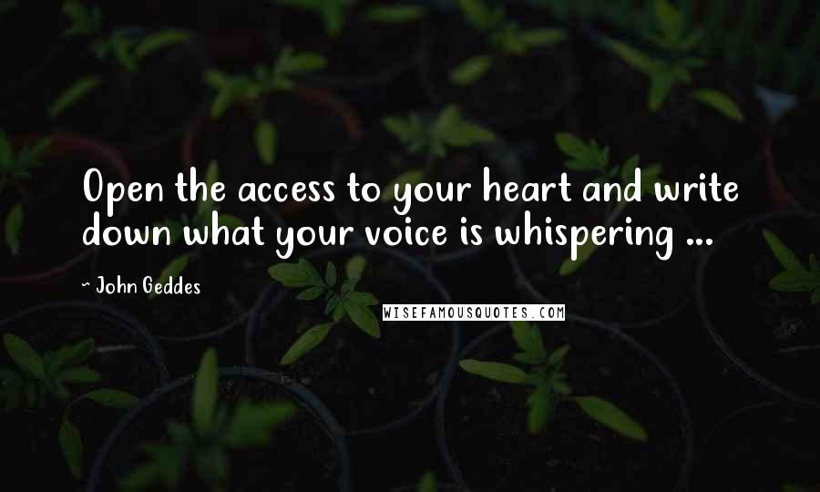 John Geddes Quotes: Open the access to your heart and write down what your voice is whispering ...