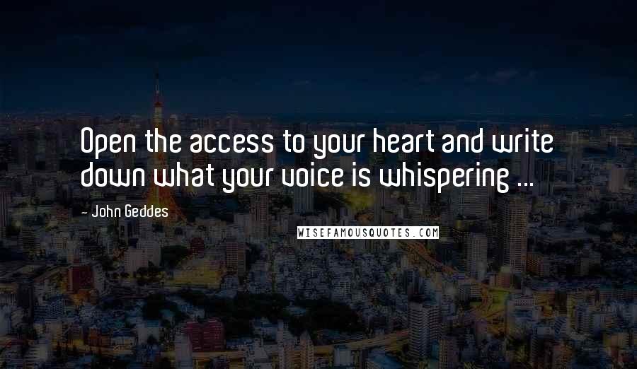 John Geddes Quotes: Open the access to your heart and write down what your voice is whispering ...