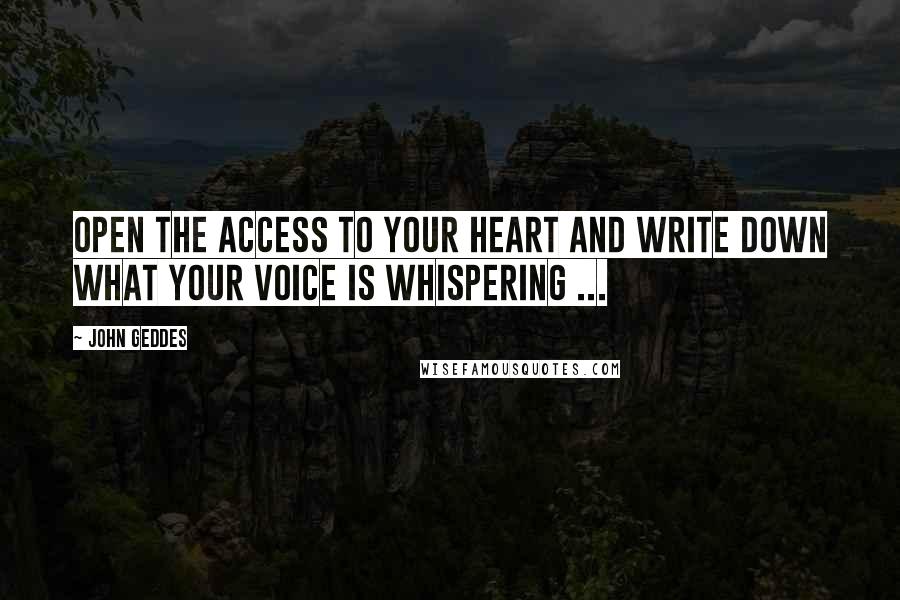 John Geddes Quotes: Open the access to your heart and write down what your voice is whispering ...
