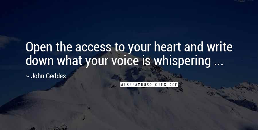 John Geddes Quotes: Open the access to your heart and write down what your voice is whispering ...