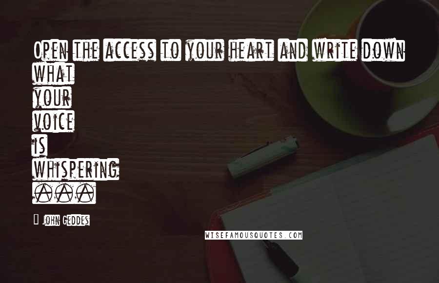 John Geddes Quotes: Open the access to your heart and write down what your voice is whispering ...