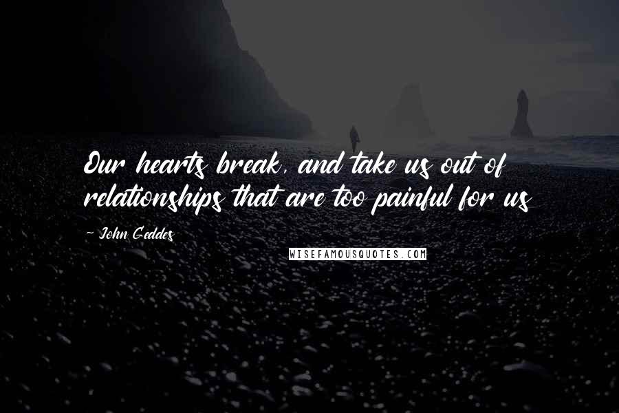 John Geddes Quotes: Our hearts break, and take us out of relationships that are too painful for us