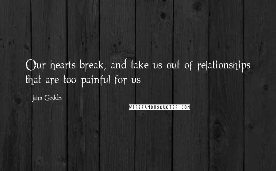 John Geddes Quotes: Our hearts break, and take us out of relationships that are too painful for us