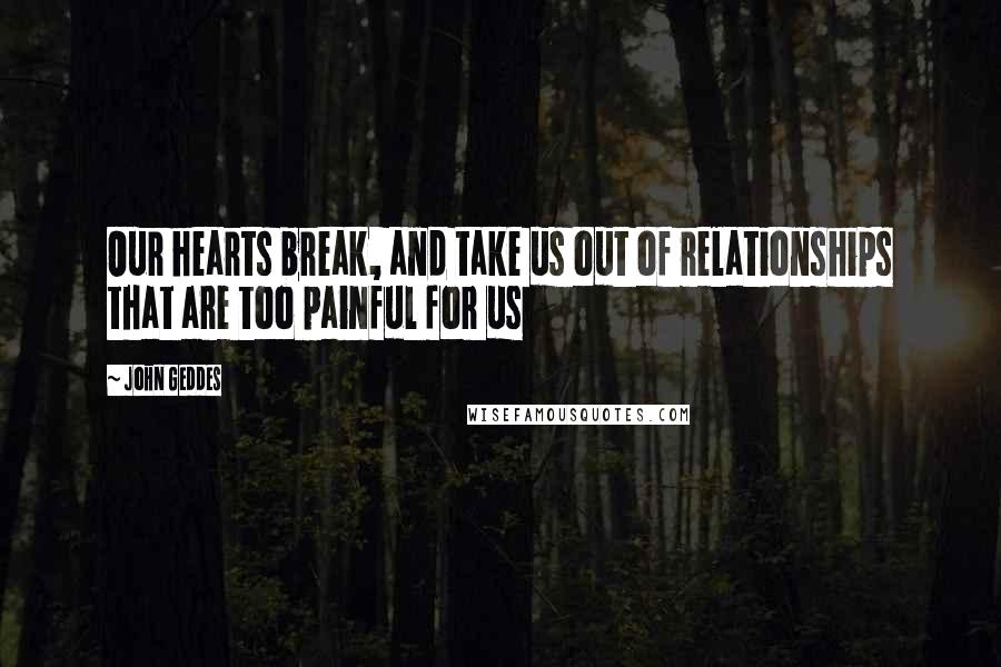John Geddes Quotes: Our hearts break, and take us out of relationships that are too painful for us