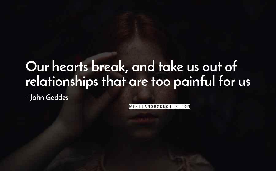 John Geddes Quotes: Our hearts break, and take us out of relationships that are too painful for us