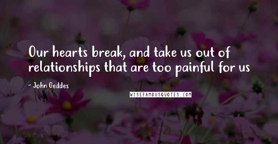 John Geddes Quotes: Our hearts break, and take us out of relationships that are too painful for us