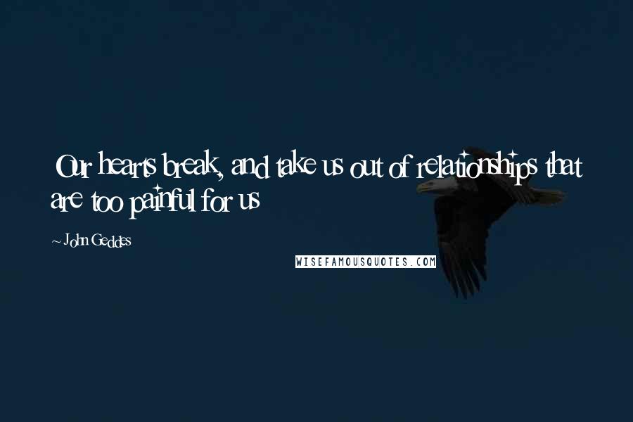 John Geddes Quotes: Our hearts break, and take us out of relationships that are too painful for us