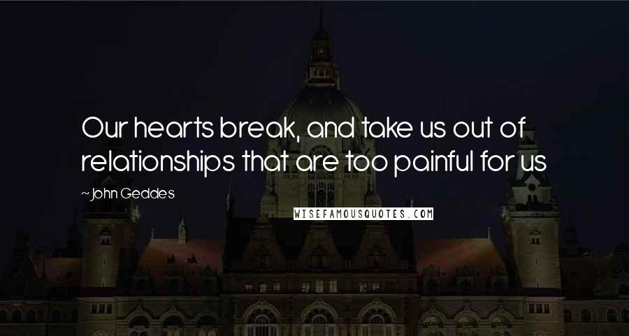 John Geddes Quotes: Our hearts break, and take us out of relationships that are too painful for us
