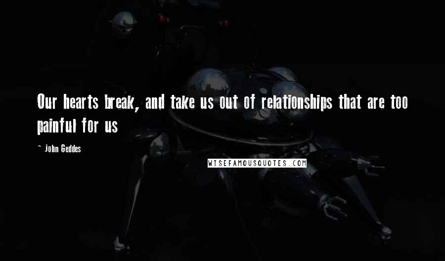 John Geddes Quotes: Our hearts break, and take us out of relationships that are too painful for us