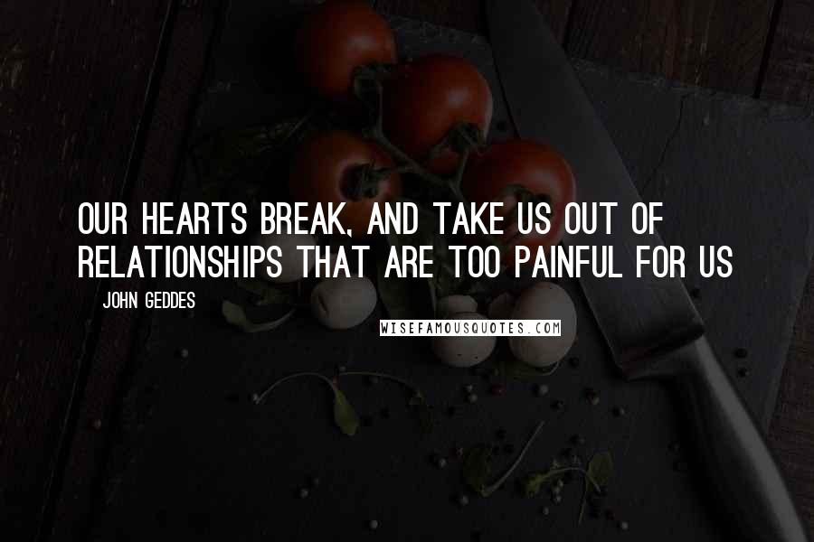 John Geddes Quotes: Our hearts break, and take us out of relationships that are too painful for us