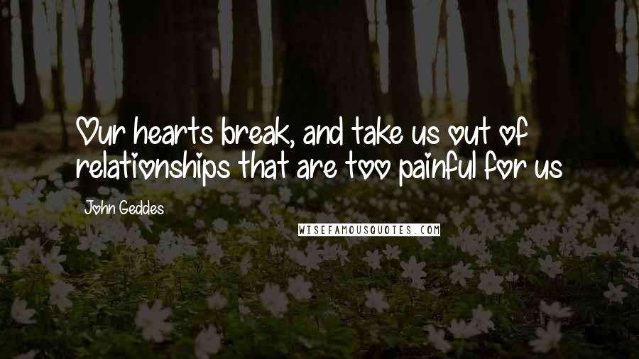 John Geddes Quotes: Our hearts break, and take us out of relationships that are too painful for us