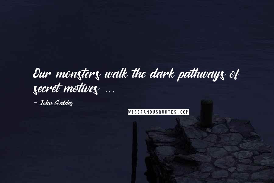 John Geddes Quotes: Our monsters walk the dark pathways of secret motives ...